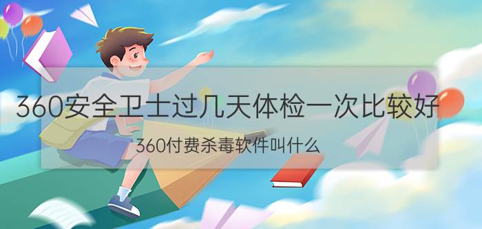 360安全卫士过几天体检一次比较好 360付费杀毒软件叫什么？